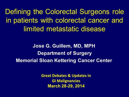 Defining the Colorectal Surgeons role in patients with colorectal cancer and limited metastatic disease Jose G. Guillem, MD, MPH Department of Surgery.