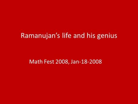 Ramanujan’s life and his genius Math Fest 2008, Jan-18-2008.