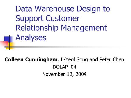 Data Warehouse Design to Support Customer Relationship Management Analyses Colleen Cunningham, Il-Yeol Song and Peter Chen DOLAP ‘04 November 12, 2004.