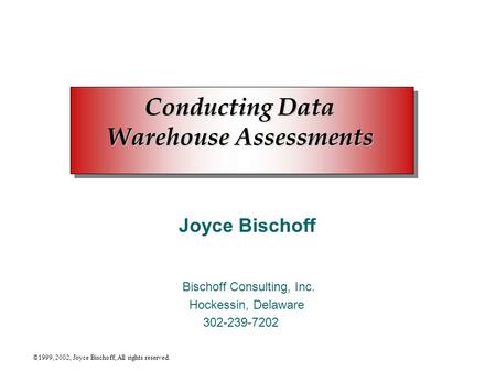 ©1999, 2002, Joyce Bischoff, All rights reserved. Conducting Data Warehouse Assessments Joyce Bischoff Bischoff Consulting, Inc. Hockessin, Delaware 302-239-7202.