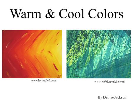 Warm & Cool Colors www.laviesoleil.com www. weblog.ceicher.com By Denise Jackson.