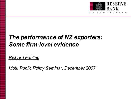 The performance of NZ exporters: Some firm-level evidence Richard Fabling Motu Public Policy Seminar, December 2007.