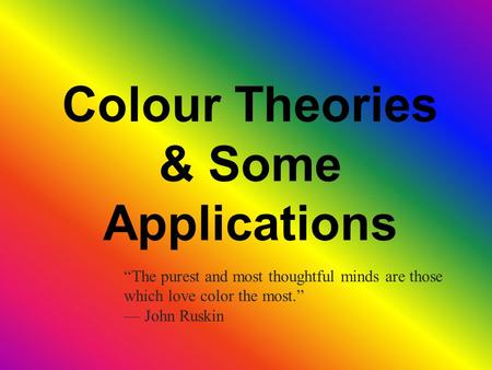 Colour Theories & Some Applications “The purest and most thoughtful minds are those which love color the most.” — John Ruskin.