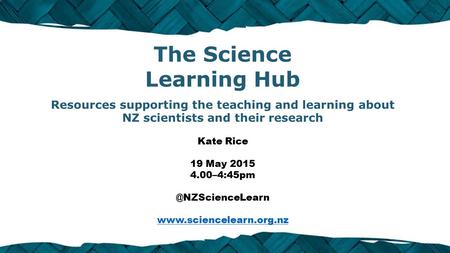 The Science Learning Hub Resources supporting the teaching and learning about NZ scientists and their research Kate Rice 19 May 2015