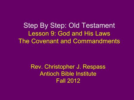 Step By Step: Old Testament Lesson 9: God and His Laws The Covenant and Commandments Rev. Christopher J. Respass Antioch Bible Institute Fall 2012.