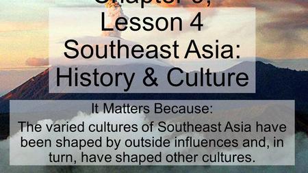 Chapter 9, Lesson 4 Southeast Asia: History & Culture It Matters Because: The varied cultures of Southeast Asia have been shaped by outside influences.