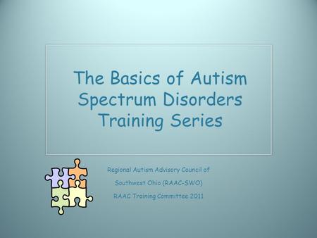Regional Autism Advisory Council of Southwest Ohio (RAAC-SWO) RAAC Training Committee 2011 The Basics of Autism Spectrum Disorders Training Series.
