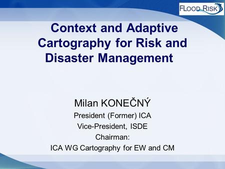 Context and Adaptive Cartography for Risk and Disaster Management Milan KONEČNÝ President (Former) ICA Vice-President, ISDE Chairman: ICA WG Cartography.