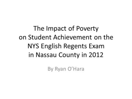 The Impact of Poverty on Student Achievement on the NYS English Regents Exam in Nassau County in 2012 By Ryan O’Hara.