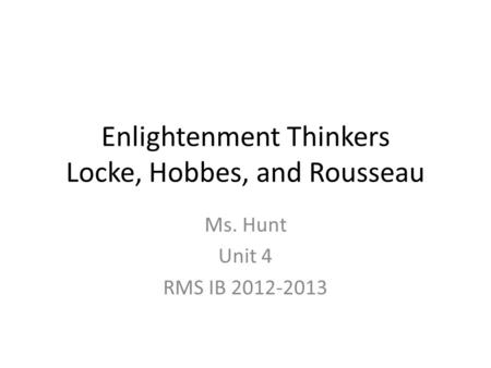Enlightenment Thinkers Locke, Hobbes, and Rousseau Ms. Hunt Unit 4 RMS IB 2012-2013.