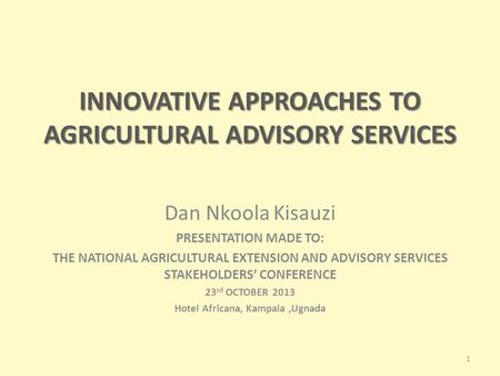 INNOVATIVE APPROACHES TO AGRICULTURAL ADVISORY SERVICES Dan Nkoola Kisauzi PRESENTATION MADE TO: THE NATIONAL AGRICULTURAL EXTENSION AND ADVISORY SERVICES.