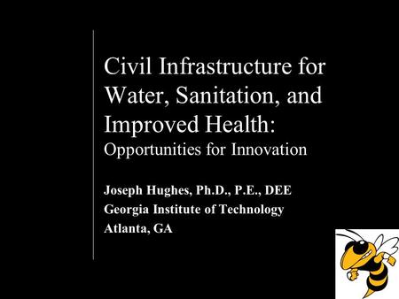 Civil Infrastructure for Water, Sanitation, and Improved Health: Opportunities for Innovation Joseph Hughes, Ph.D., P.E., DEE Georgia Institute of Technology.