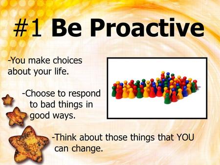 #1 Be Proactive -You make choices about your life. -Choose to respond
