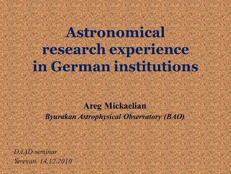 Astronomical research experience in German institutions Areg Mickaelian Byurakan Astrophysical Observatory (BAO) DAAD seminar Yerevan, 14.12.2010.
