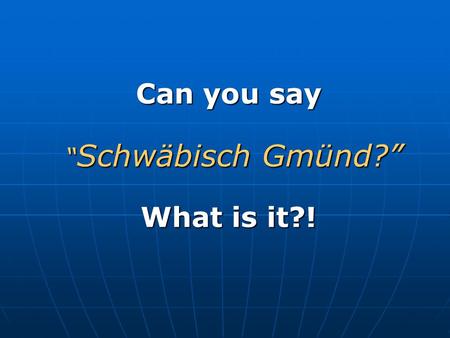 Can you say “Schwäbisch Gmünd?” What is it?!