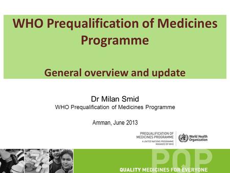 WHO Prequalification of Medicines Programme General overview and update Dr Milan Smid WHO Prequalification of Medicines Programme Amman, June 2013.