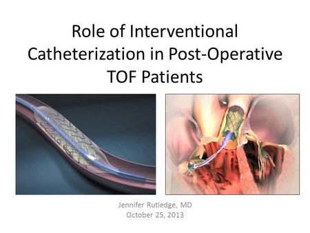 Role of Interventional Catheterization in Post-Operative TOF Patients Jennifer Rutledge, MD October 25, 2013.