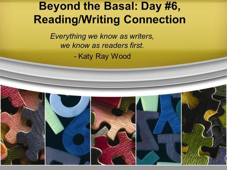Beyond the Basal: Day #6, Reading/Writing Connection Everything we know as writers, we know as readers first. - Katy Ray Wood.