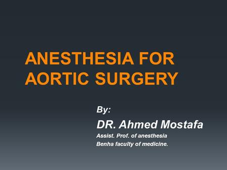ANESTHESIA FOR AORTIC SURGERY By: DR. Ahmed Mostafa Assist. Prof. of anesthesia Benha faculty of medicine.