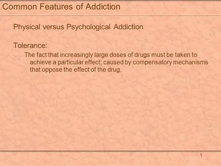 1 Common Features of Addiction Physical versus Psychological Addiction Tolerance: The fact that increasingly large doses of drugs must be taken to achieve.