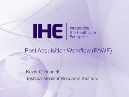 Post Acquisition Workflow (PAWF) Kevin O’Donnell Toshiba Medical Research Institute.