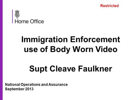 Immigration Enforcement use of Body Worn Video Supt Cleave Faulkner National Operations and Assurance September 2013 Restricted.