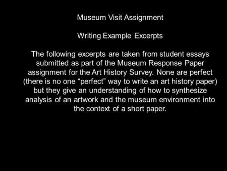 Museum Visit Assignment Writing Example Excerpts The following excerpts are taken from student essays submitted as part of the Museum Response Paper assignment.