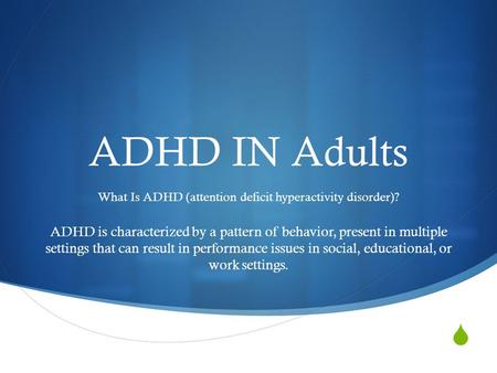  ADHD IN Adults What Is ADHD (attention deficit hyperactivity disorder)? ADHD is characterized by a pattern of behavior, present in multiple settings.