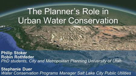 The Planner’s Role in Urban Water Conservation Philip Stoker Robin Rothfeder PhD students, City and Metropolitan Planning University of Utah Stephanie.