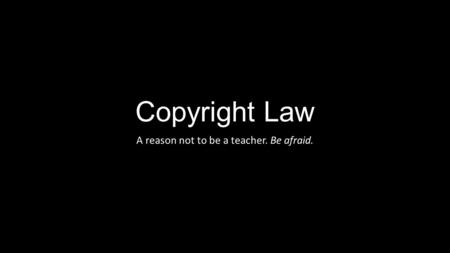 Copyright Law A reason not to be a teacher. Be afraid.