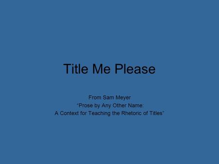 Title Me Please From Sam Meyer “Prose by Any Other Name: A Context for Teaching the Rhetoric of Titles”