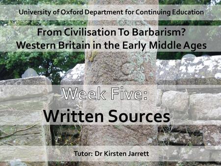 University of Oxford Department for Continuing Education From Civilisation To Barbarism? Western Britain in the Early Middle Ages Tutor: Dr Kirsten Jarrett.