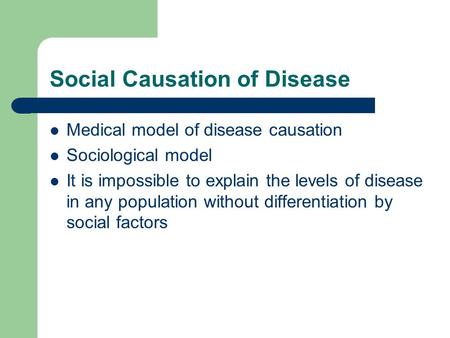 Social Causation of Disease Medical model of disease causation Sociological model It is impossible to explain the levels of disease in any population without.
