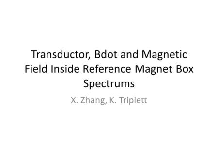 Transductor, Bdot and Magnetic Field Inside Reference Magnet Box Spectrums X. Zhang, K. Triplett.