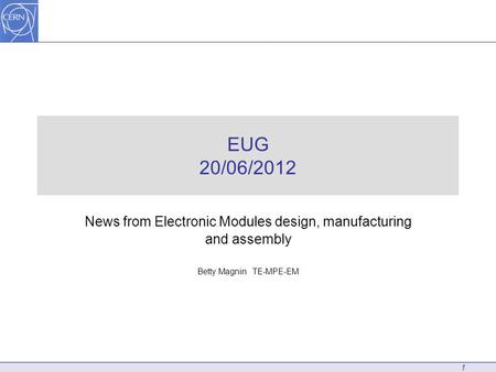 EUG 20/06/2012 News from Electronic Modules design, manufacturing and assembly Betty Magnin TE-MPE-EM 1.