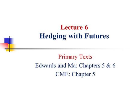 Lecture 6 Hedging with Futures Primary Texts Edwards and Ma: Chapters 5 & 6 CME: Chapter 5.