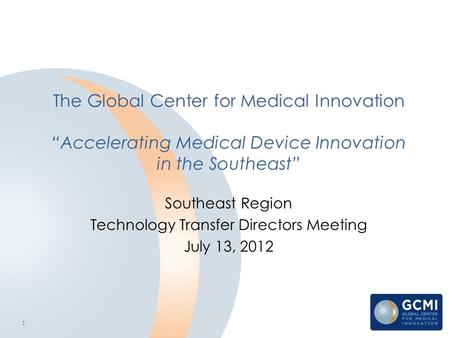 1 The Global Center for Medical Innovation “Accelerating Medical Device Innovation in the Southeast” Southeast Region Technology Transfer Directors Meeting.
