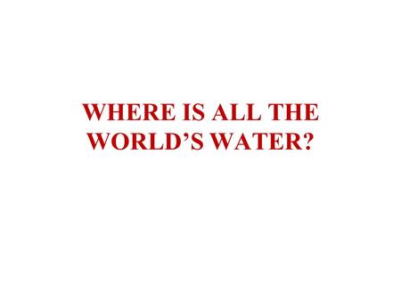 WHERE IS ALL THE WORLD’S WATER?. ATMOSPHERE OCEANSCONTINENTS GLOBAL HYDROLOGIC STORES.