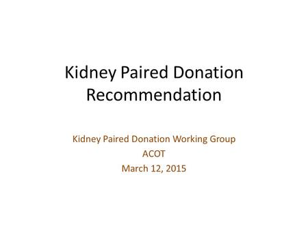 Kidney Paired Donation Recommendation Kidney Paired Donation Working Group ACOT March 12, 2015.