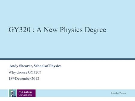 School of Physics GY320 : A New Physics Degree Andy Shearer, School of Physics Why choose GY320? 18 th December 2012.