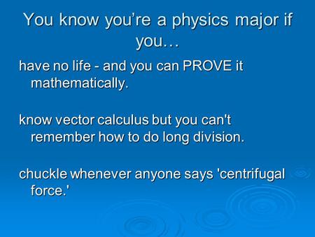 You know you’re a physics major if you… have no life - and you can PROVE it mathematically. know vector calculus but you can't remember how to do long.