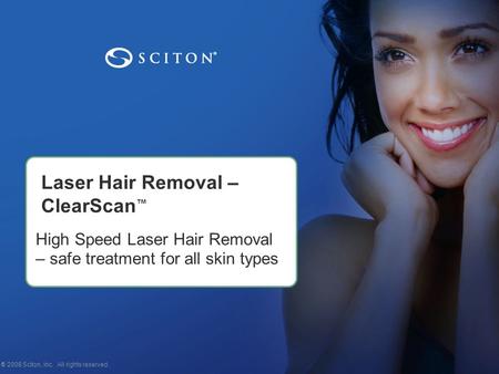 Laser Hair Removal – ClearScan ™ © 2008 Sciton, Inc. All rights reserved.1 High Speed Laser Hair Removal – safe treatment for all skin types.