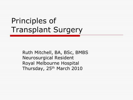 Principles of Transplant Surgery Ruth Mitchell, BA, BSc, BMBS Neurosurgical Resident Royal Melbourne Hospital Thursday, 25 th March 2010.
