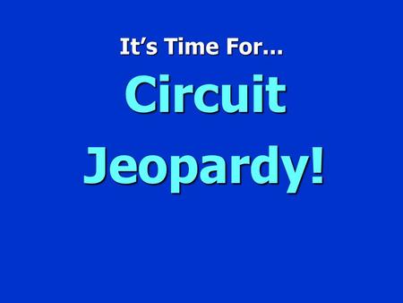 It’s Time For... CircuitJeopardy! Jeopardy $100 $200 $300 $400 $500 $100 $200 $300 $400 $500 $100 $200 $300 $400 $500 $100 $200 $300 $400 $500 $100 $200.