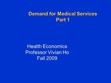 Demand for Medical Services Part 1 Health Economics Professor Vivian Ho Fall 2009.