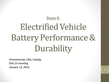 Item 4: Electrified Vehicle Battery Performance & Durability Presented by: USA, Canada EVE-13 meeting January 12, 2015 1.