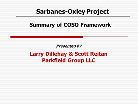 Sarbanes-Oxley Project Summary of COSO Framework Presented by Larry Dillehay & Scott Reitan Parkfield Group LLC.