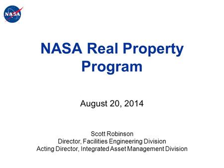 NASA Real Property Program August 20, 2014 Scott Robinson Director, Facilities Engineering Division Acting Director, Integrated Asset Management Division.
