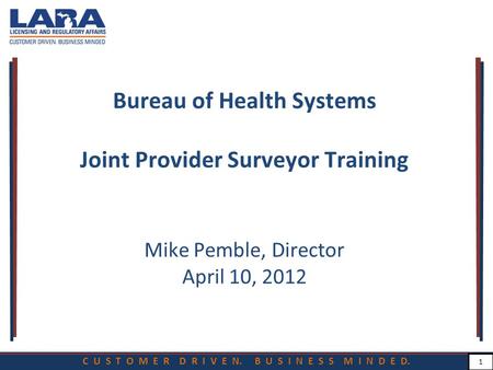 C U S T O M E R D R I V E N. B U S I N E S S M I N D E D. 1 Bureau of Health Systems Joint Provider Surveyor Training Mike Pemble, Director April 10, 2012.