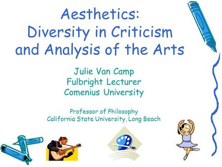 Aesthetics: Diversity in Criticism and Analysis of the Arts Julie Van Camp Fulbright Lecturer Comenius University Professor of Philosophy California State.